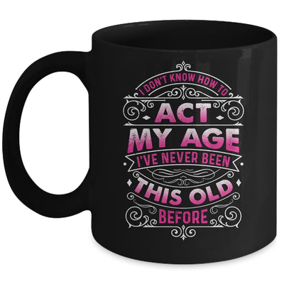 I Dont Know How To Act My Age Ive Never Been This Old Women Mug | teecentury