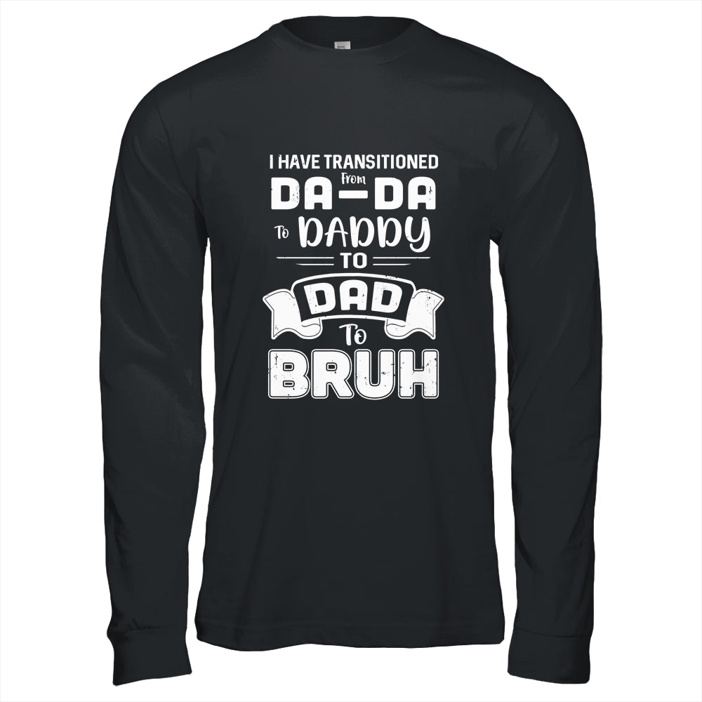 I Have Transitioned From Da-Da To Daddy To Dad To Bruh T-Shirt & Hoodie | Teecentury.com