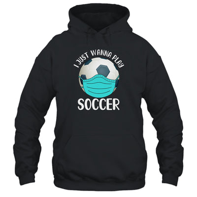 I Just Wanna Play Soccer Wear Mask Funny Quarantine T-Shirt & Hoodie | Teecentury.com