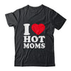 I Love Hot Moms I Heart Hot Moms Funny Red Heart Love Moms Shirt & Hoodie | teecentury