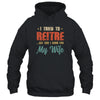 I Tried To Retire But Now I Work For My Wife Mens Retirement T-Shirt & Hoodie | Teecentury.com