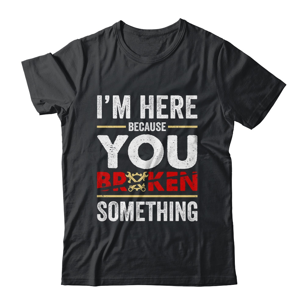 Funny Mechanic Shirt I'm Here Because You Broke It Funny Mechanic Shirt I'm Here Because You Broke It