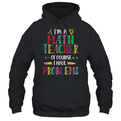 Im A Math Teacher Of Course I Have Problems Math Teacher Shirt & Hoodie | teecentury