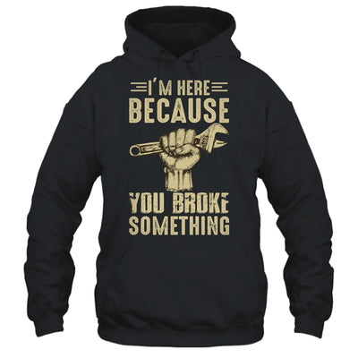 Im Here Because You Broke Something Mechanic Funny For Men T-Shirt & Hoodie | Teecentury.com
