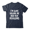 Im Sure Drunk Me Had Her Reasons Funny Drinking Shirt & Tank Top | teecentury