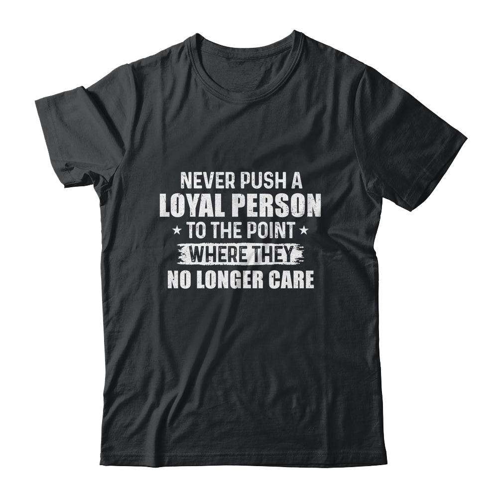 Never Push A Loyal Person To The Point Where They No Care T-Shirt & Hoodie | Teecentury.com