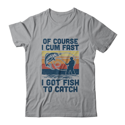 Of Course I Cum Fast I Got Fish To Catch Fishing Gifts T-Shirt & Hoodie | Teecentury.com