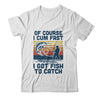 Of Course I Cum Fast I Got Fish To Catch Fishing Gifts T-Shirt & Hoodie | Teecentury.com