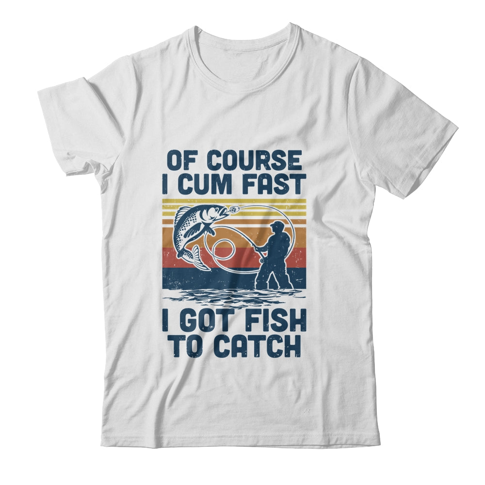 Of Course I Cum Fast I Got Fish To Catch Fishing Gifts T-Shirt & Hoodie | Teecentury.com