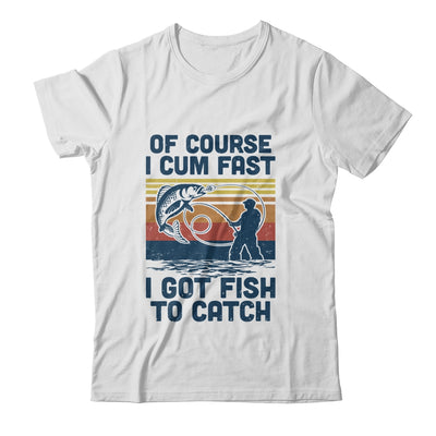 Of Course I Cum Fast I Got Fish To Catch Fishing Gifts T-Shirt & Hoodie | Teecentury.com