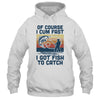 Of Course I Cum Fast I Got Fish To Catch Fishing Gifts T-Shirt & Hoodie | Teecentury.com