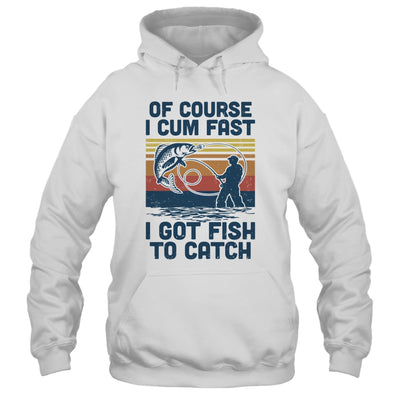 Of Course I Cum Fast I Got Fish To Catch Fishing Gifts T-Shirt & Hoodie | Teecentury.com