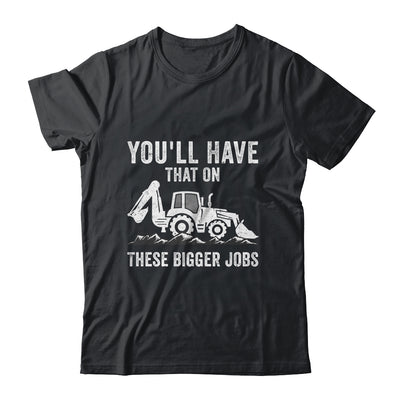You'll Have That On These Bigger Jobs Funny Excavator Shirt & Hoodie | teecentury