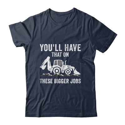 You'll Have That On These Bigger Jobs Funny Excavator Shirt & Hoodie | teecentury