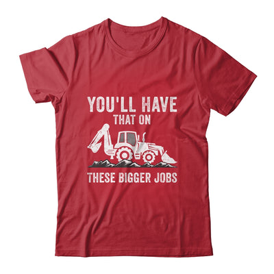 You'll Have That On These Bigger Jobs Funny Excavator Shirt & Hoodie | teecentury