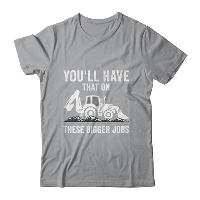 You'll Have That On These Bigger Jobs Funny Excavator Shirt & Hoodie | teecentury