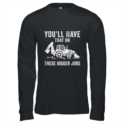 You'll Have That On These Bigger Jobs Funny Excavator Shirt & Hoodie | teecentury