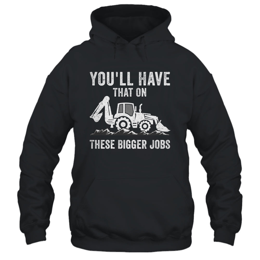 You'll Have That On These Bigger Jobs Funny Excavator Shirt & Hoodie | teecentury