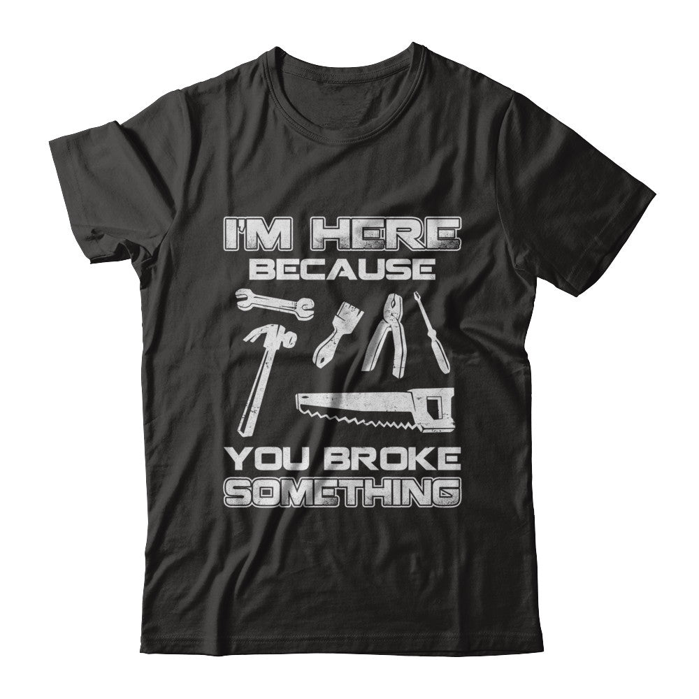 I'm Here Because You Broke Something Mechanic T-Shirt & Hoodie | Teecentury.com