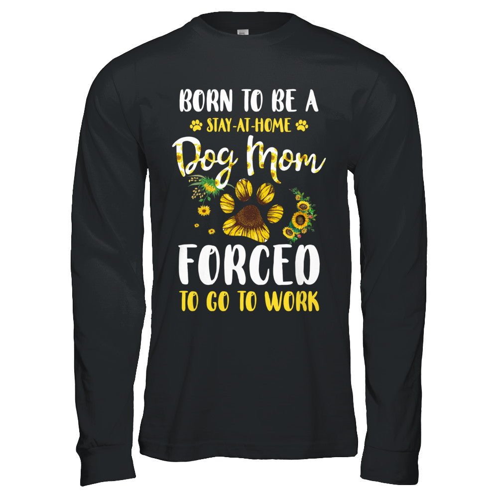 Born To Be A Stay At Home Dog Mom Forced Work Sunflower T-Shirt & Hoodie | Teecentury.com