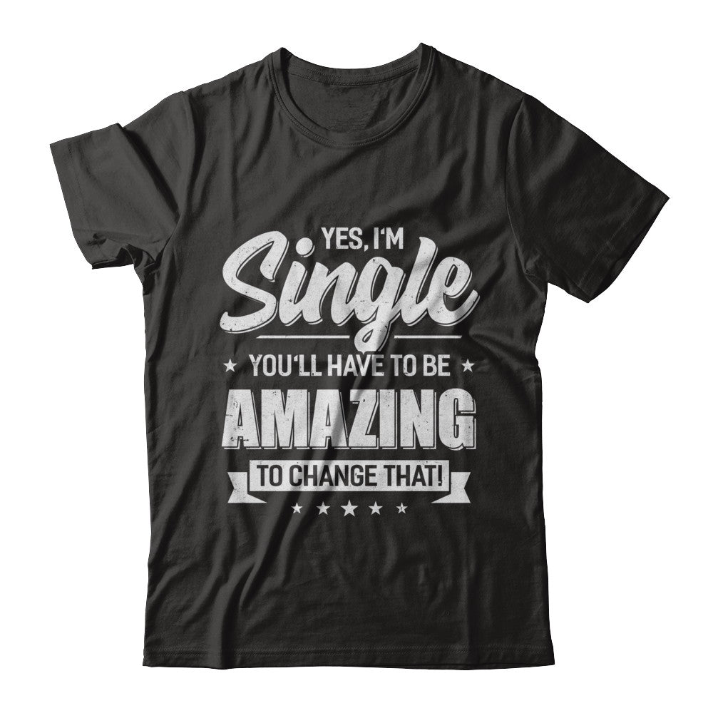 Yes I'm Single And You'll Have To Be Amazing To Change That T-Shirt & Hoodie | Teecentury.com