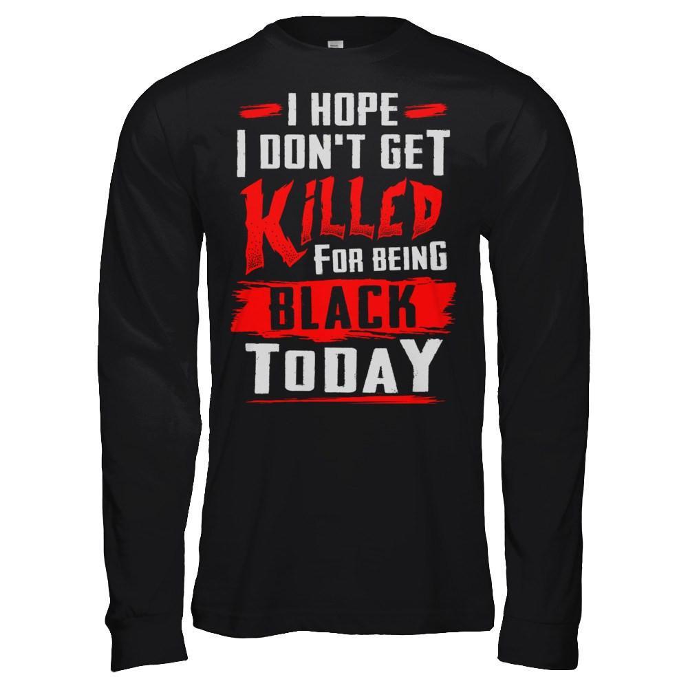 I Hope I Don't Get Killed For Being Black Today T-Shirt & Hoodie | Teecentury.com
