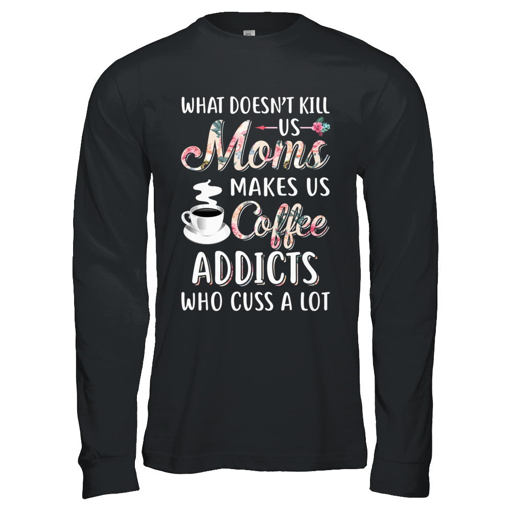 What Doesn't Kill Us Moms Make Us Coffee Addicts Cuss T-Shirt & Hoodie | Teecentury.com