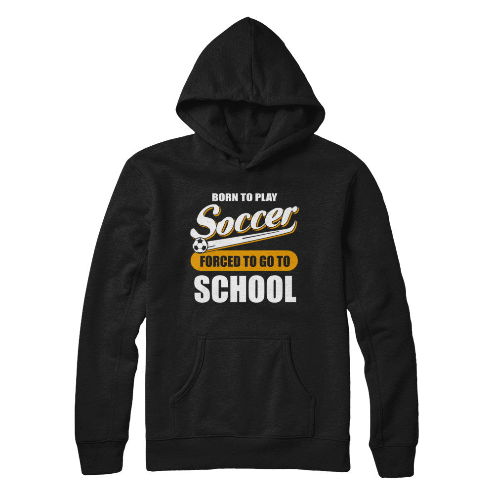 Born To Play Soccer Forced To Go To School T-Shirt & Hoodie | Teecentury.com