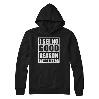 I See No Good Reason To Act My Age T-Shirt & Hoodie | Teecentury.com