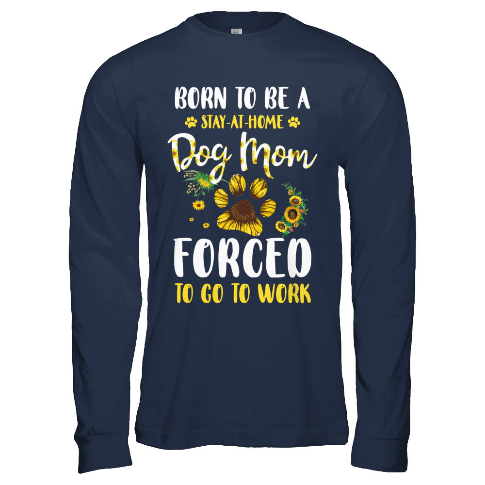 Born To Be A Stay At Home Dog Mom Forced Work Sunflower T-Shirt & Hoodie | Teecentury.com