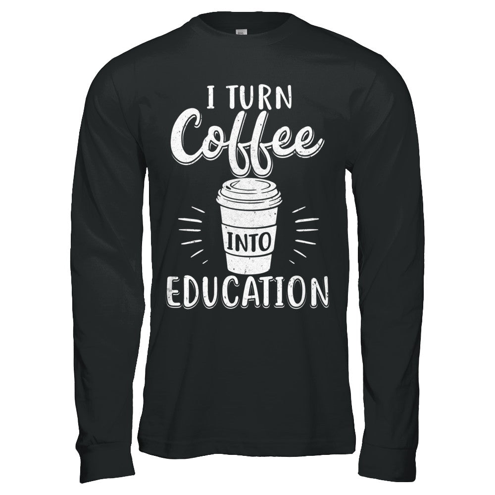 I Turn Coffee Into Education Student Teacher Gift T-Shirt & Hoodie | Teecentury.com