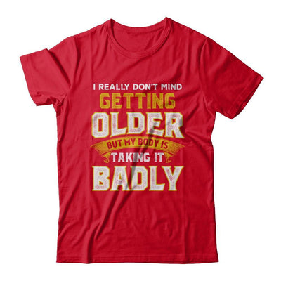 I Really Don't Mind Getting Older But My Body Is Taking It Badly T-Shirt & Hoodie | Teecentury.com