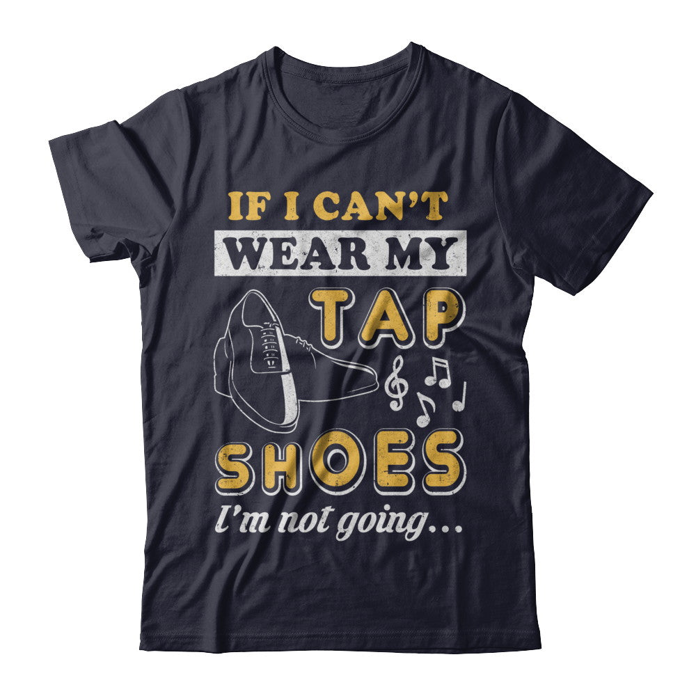 If I Can't Wear My Tap Shoes I'm Not Going Dancing T-Shirt & Hoodie | Teecentury.com