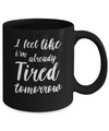 I Feel Like I'm Already Tired Tomorrow Mug Coffee Mug | Teecentury.com