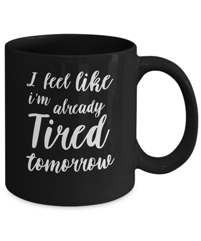 I Feel Like I'm Already Tired Tomorrow Mug Coffee Mug | Teecentury.com