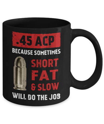 45 Acp Because Sometimes Short Fat And Slow Will Do The Job Mug Coffee Mug | Teecentury.com