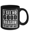 I See No Good Reason To Act My Age Mug Coffee Mug | Teecentury.com