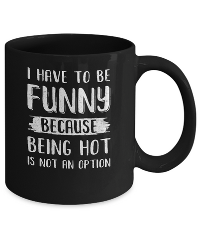 I Have To Be Funny Because Being Hot Is Not An Option Mug Coffee Mug | Teecentury.com