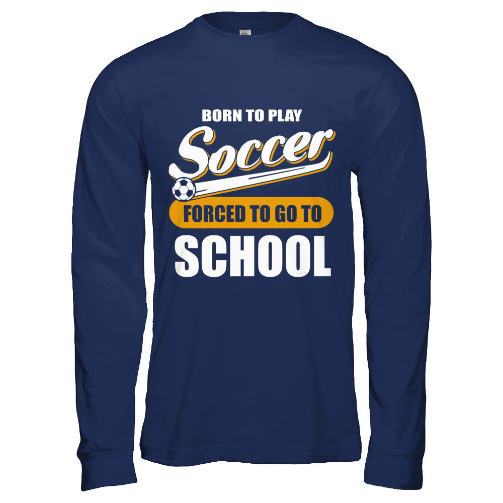 Born To Play Soccer Forced To Go To School T-Shirt & Hoodie | Teecentury.com