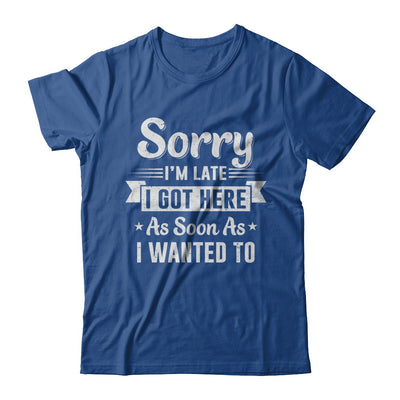 Sorry I'm Late I Got Here As Soon As I Wanted To T-Shirt & Hoodie | Teecentury.com