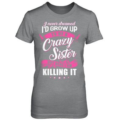 I Never Dreamed I'd Grow Up To Be A Crazy Sister T-Shirt & Hoodie | Teecentury.com