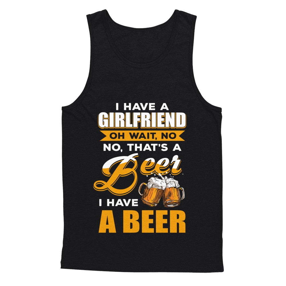 I Have A Girlfriend Oh Wait No No That's A Beer I Have A Beer T-Shirt & Hoodie | Teecentury.com