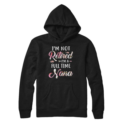 I'm Not Retired I'm A Full Time Nana Mothers Day T-Shirt & Hoodie | Teecentury.com