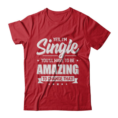Yes I'm Single And You'll Have To Be Amazing To Change That T-Shirt & Hoodie | Teecentury.com