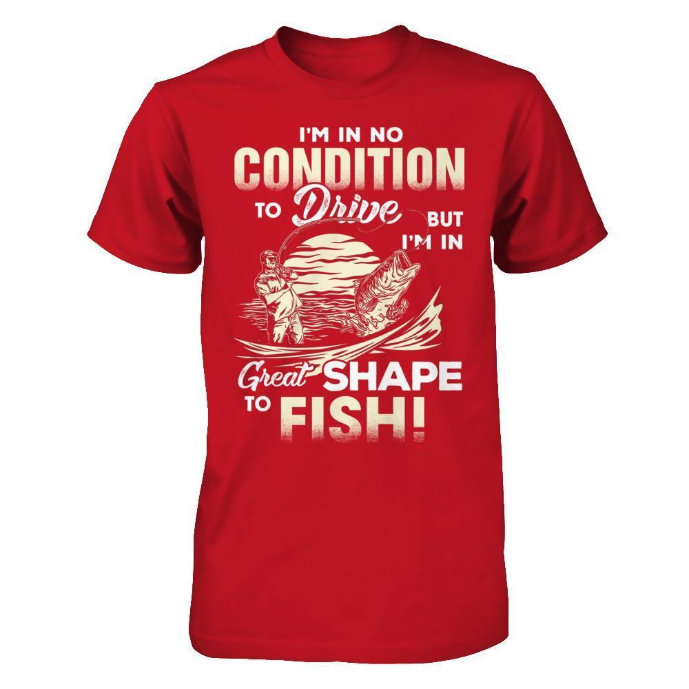 I'm In No Condition To Drive But I'm In Great Shape To Fish T-Shirt & Hoodie | Teecentury.com