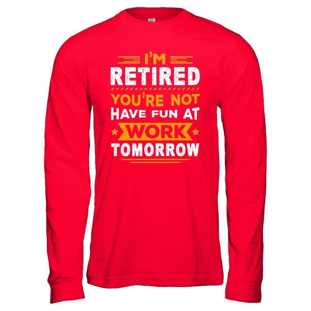 I'm Retired You're Not Have Fun At Work Tomorrow T-Shirt & Hoodie | Teecentury.com