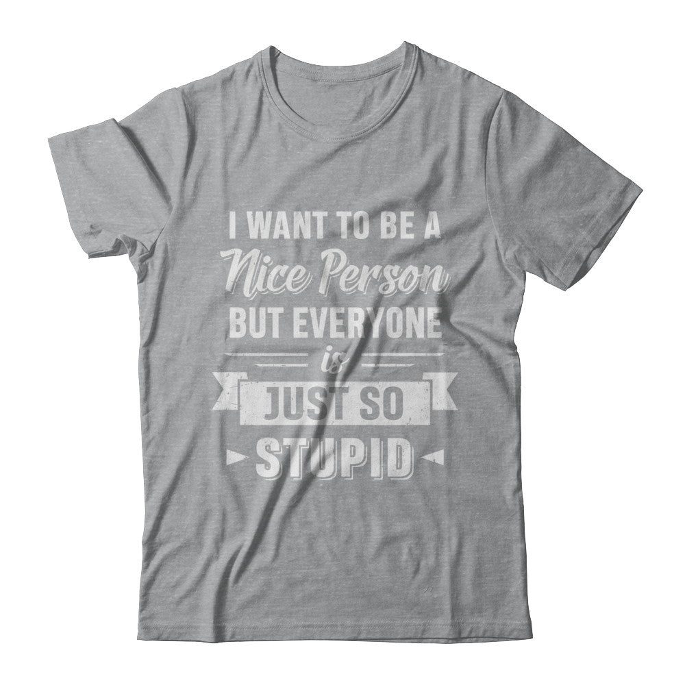 I Want To Be A Nice Person But Everyone Is Just So Stupid T-Shirt & Hoodie | Teecentury.com