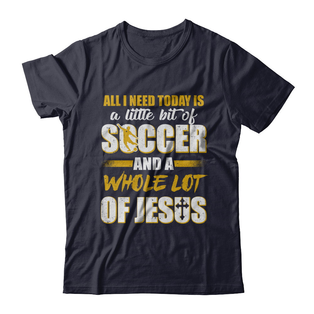 All I Need Today Is A Little Bit Of Soccer And A Whole Lot Of Jesus T-Shirt & Hoodie | Teecentury.com