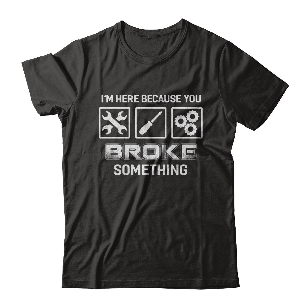 I'm Here Because You Broke Something Mechanic T-Shirt & Hoodie | Teecentury.com