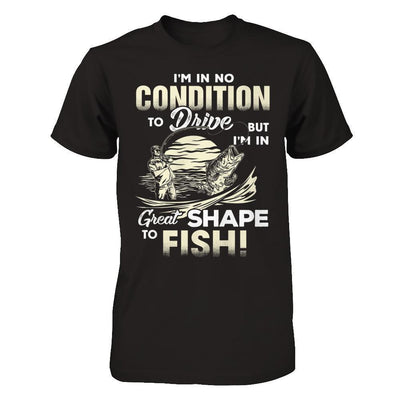 I'm In No Condition To Drive But I'm In Great Shape To Fish T-Shirt & Hoodie | Teecentury.com